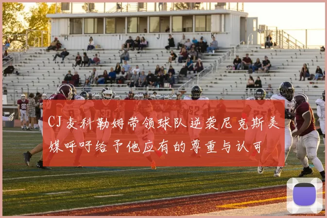 CJ麦科勒姆带领球队逆袭尼克斯美媒呼吁给予他应有的尊重与认可