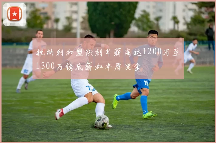 托纳利加盟热刺年薪高达1200万至1300万镑底薪加丰厚奖金