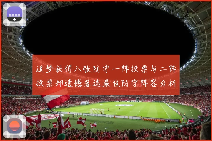 追梦获得八张防守一阵投票与二阵投票却遗憾落选最佳防守阵容分析