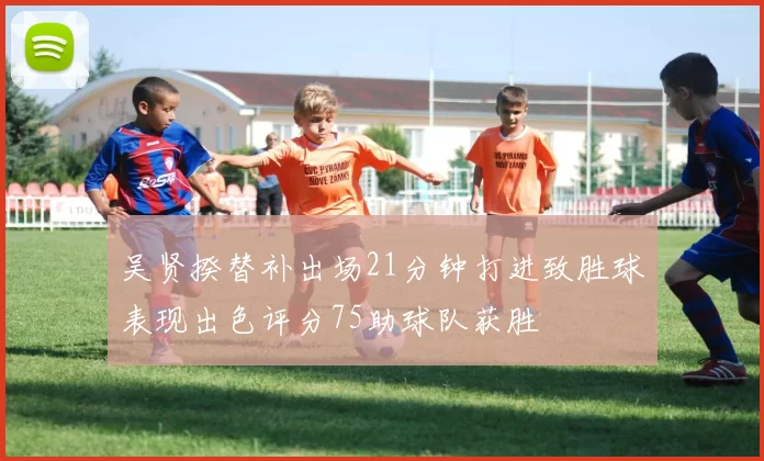 吴贤揆替补出场21分钟打进致胜球表现出色评分75助球队获胜