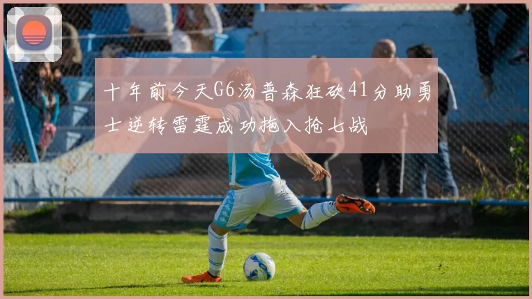 十年前今天G6汤普森狂砍41分助勇士逆转雷霆成功拖入抢七战