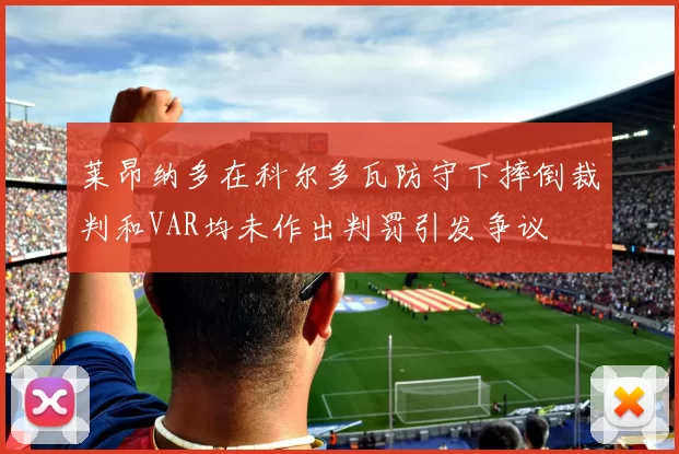 莱昂纳多在科尔多瓦防守下摔倒裁判和VAR均未作出判罚引发争议