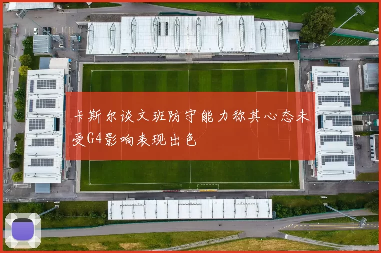 卡斯尔谈文班防守能力称其心态未受G4影响表现出色