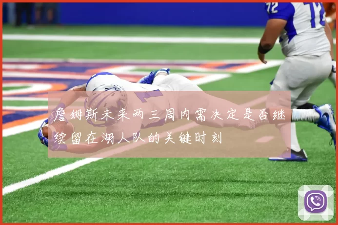 詹姆斯未来两三周内需决定是否继续留在湖人队的关键时刻