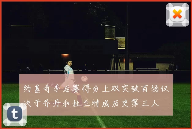约基奇季后赛得分上双突破百场仅次于乔丹和杜兰特成历史第三人