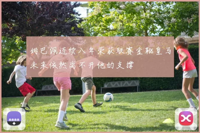 姆巴佩连续八年荣获联赛金靴皇马未来依然离不开他的支撑
