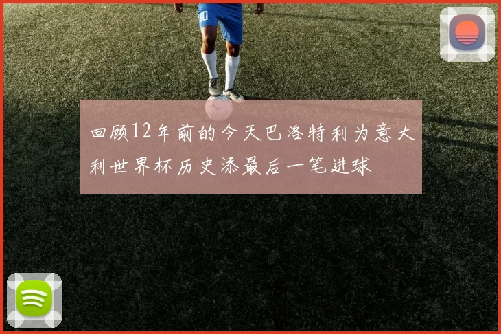 回顾12年前的今天巴洛特利为意大利世界杯历史添最后一笔进球