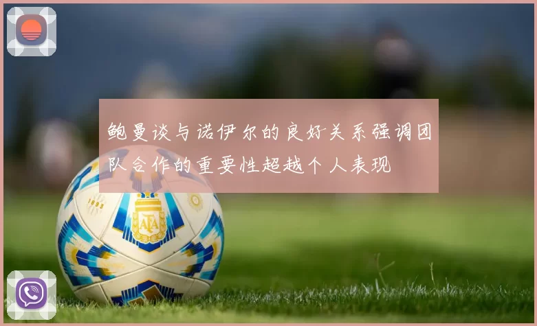 鲍曼谈与诺伊尔的良好关系强调团队合作的重要性超越个人表现