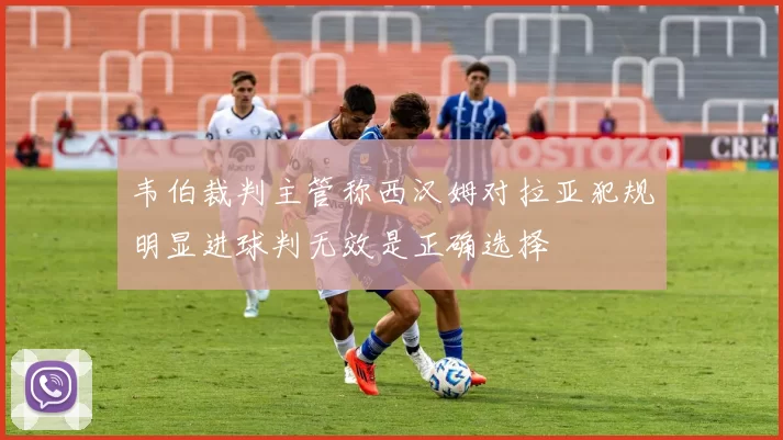 韦伯裁判主管称西汉姆对拉亚犯规明显进球判无效是正确选择