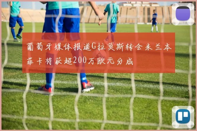 葡萄牙媒体报道G拉莫斯转会米兰本菲卡将获超200万欧元分成