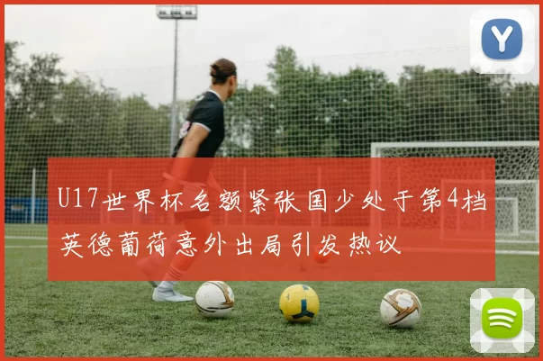 U17世界杯名额紧张国少处于第4档英德葡荷意外出局引发热议