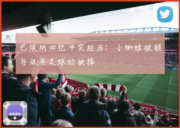 巴埃纳回忆冲突经历：小蜘蛛被锁与放弃足球的抉择