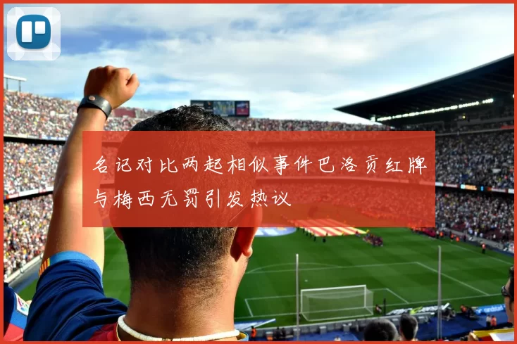 名记对比两起相似事件巴洛贡红牌与梅西无罚引发热议