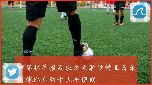 世界杯早报西班牙大胜沙特亚马尔首球比利时十人平伊朗